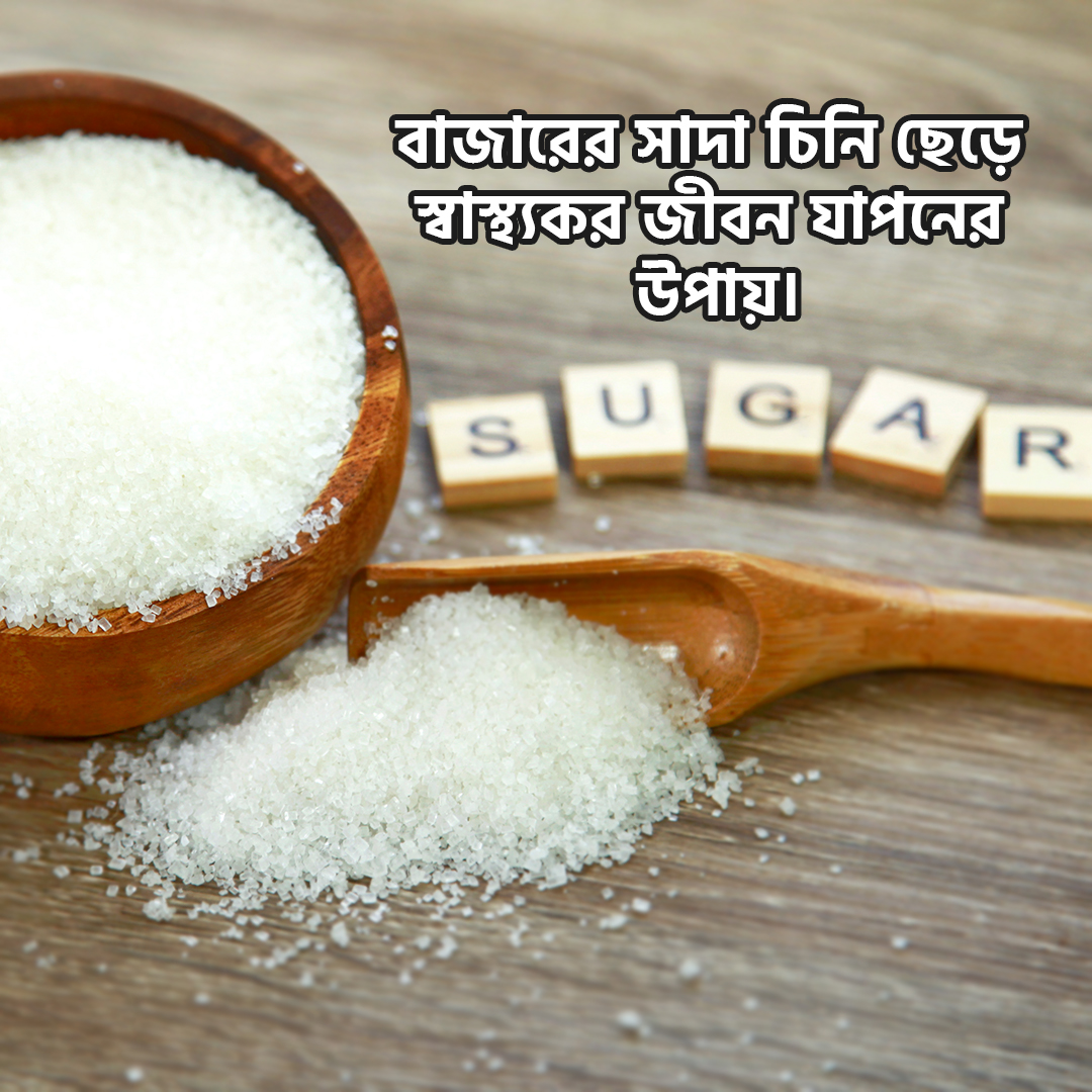 বাজারের সাদা চিনি ছেড়ে স্বাস্থ্যকর জীবনের দিকে একধাপ এগিয়ে যাবার উপায়